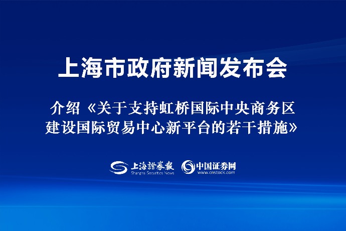 回放 | 上海市政府新闻发布会:介绍《关于支持虹桥国际中央商务区建设国际贸易中心新平台的若干措施》