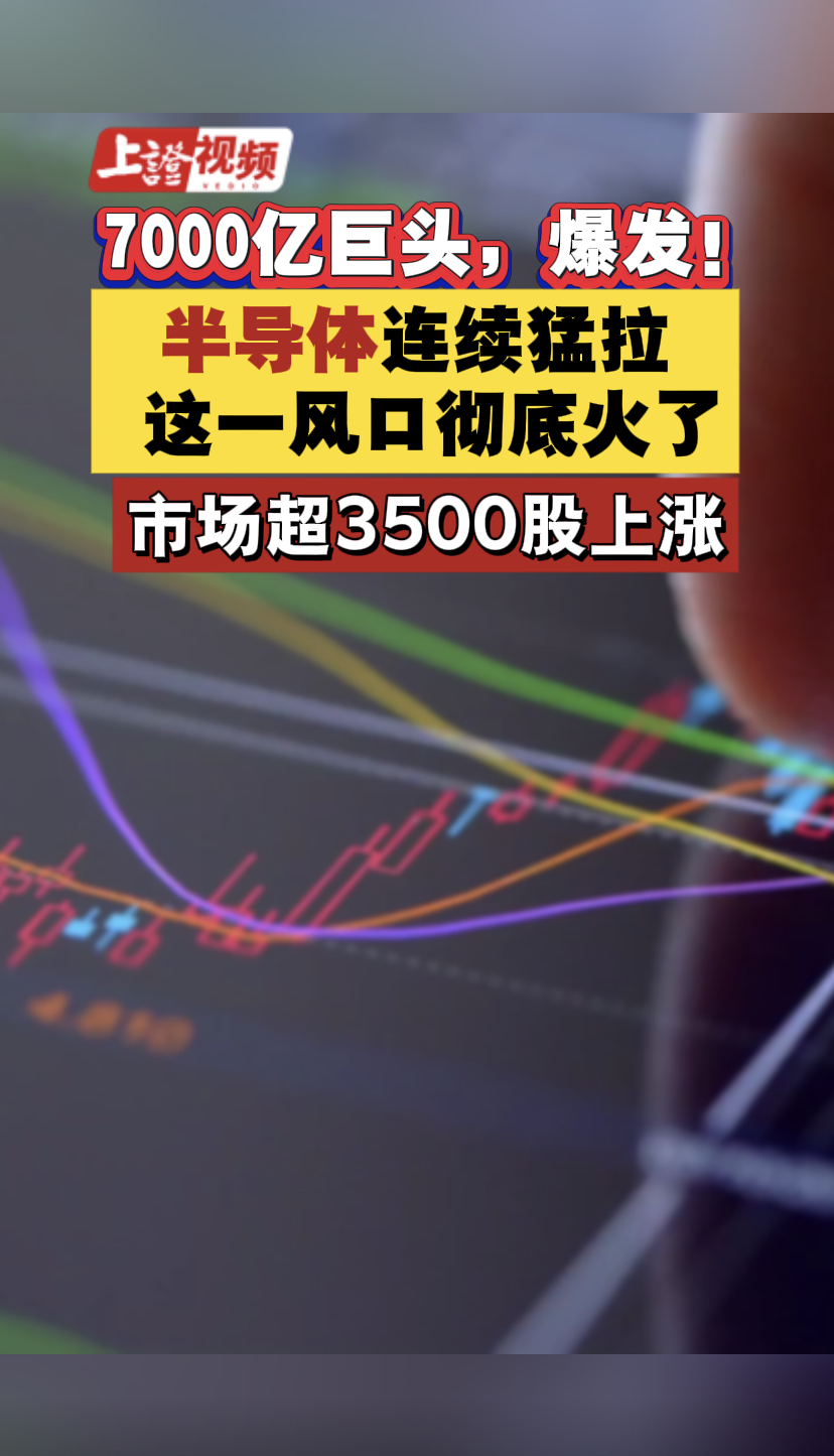 7000亿巨头爆发！半导体连涨3天，这一风口彻底火了，市场超3500股上涨