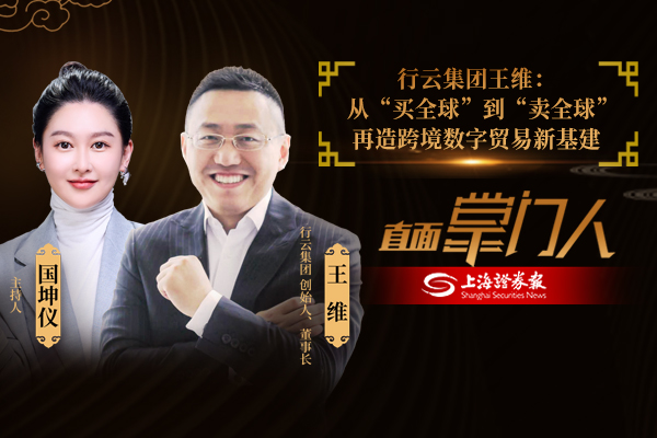 直面掌门人 | 行云集团王维：从“买全球”到“卖全球” 再造跨境数字贸易新基建